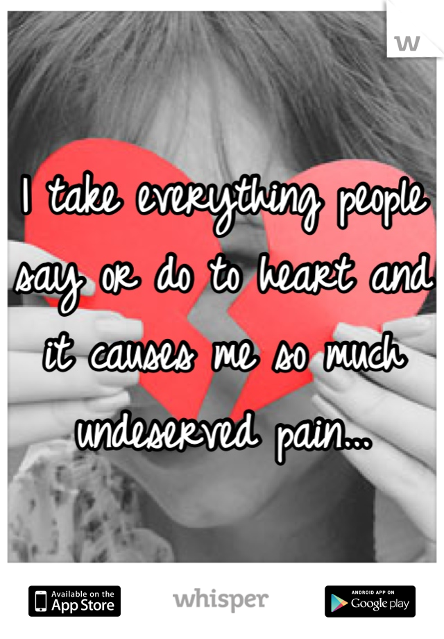 I take everything people say or do to heart and it causes me so much undeserved pain...