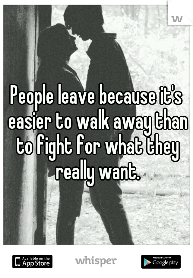 People leave because it's easier to walk away than to fight for what they really want.