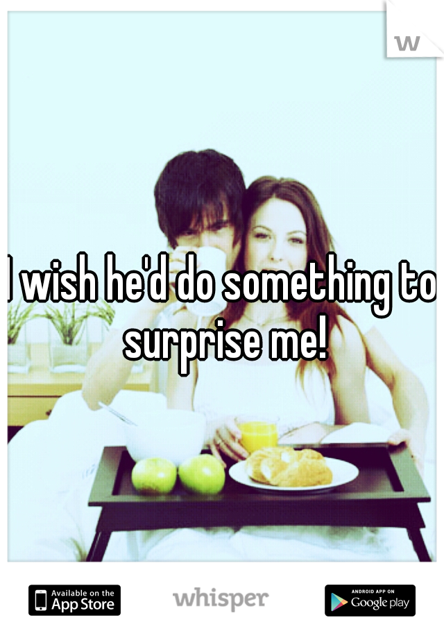 I wish he'd do something to surprise me!