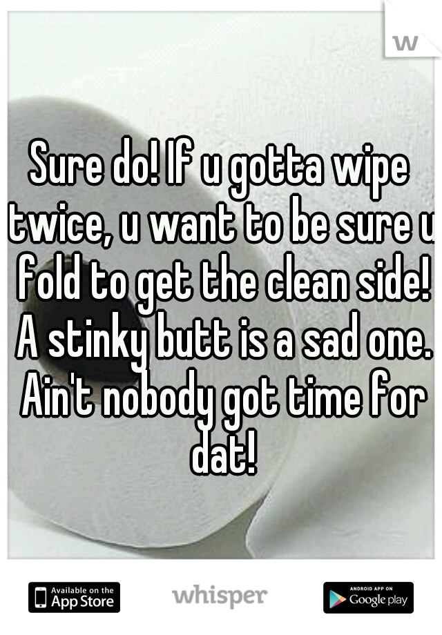 Sure do! If u gotta wipe twice, u want to be sure u fold to get the clean side! A stinky butt is a sad one. Ain't nobody got time for dat!