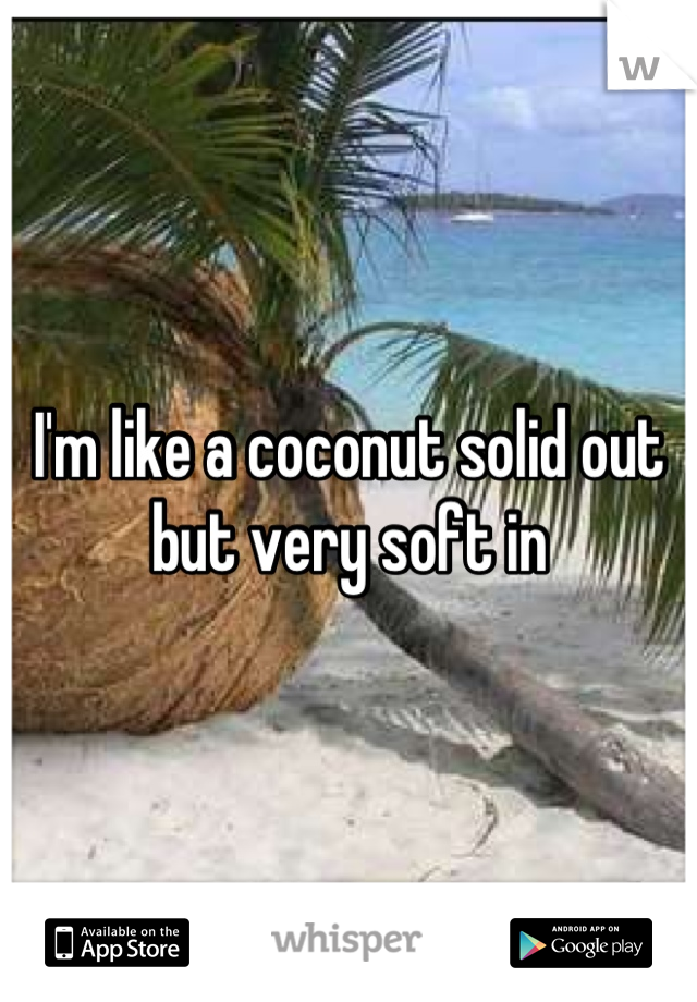 I'm like a coconut solid out but very soft in