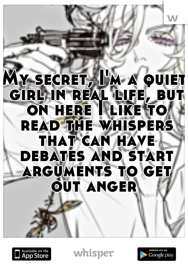 My secret, I'm a quiet girl in real life, but on here I like to read the whispers that can have debates and start arguments to get out anger 