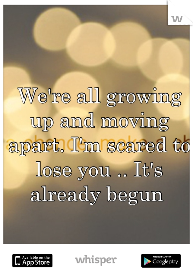 We're all growing up and moving apart. I'm scared to lose you .. It's already begun 