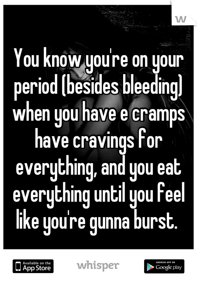 You know you're on your period (besides bleeding) when you have e cramps have cravings for everything, and you eat everything until you feel like you're gunna burst. 