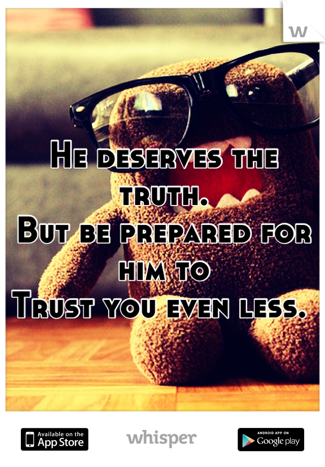 He deserves the truth. 
But be prepared for him to
Trust you even less. 