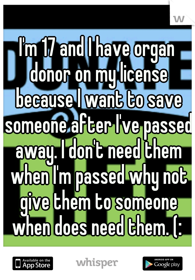 I'm 17 and I have organ donor on my license because I want to save someone after I've passed away. I don't need them when I'm passed why not give them to someone when does need them. (: 