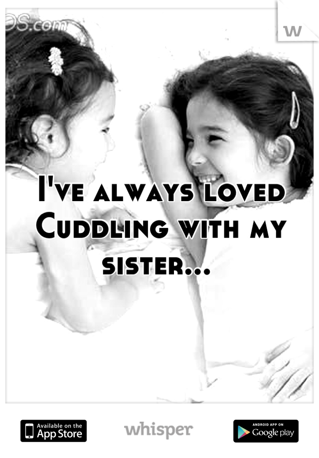 I've always loved 
Cuddling with my sister... 
