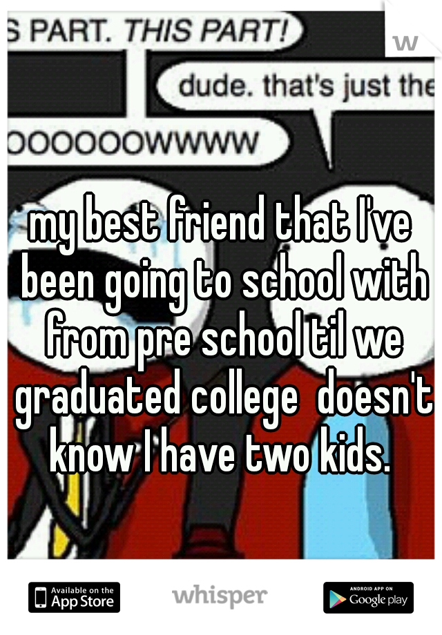 my best friend that I've been going to school with from pre school til we graduated college  doesn't know I have two kids. 