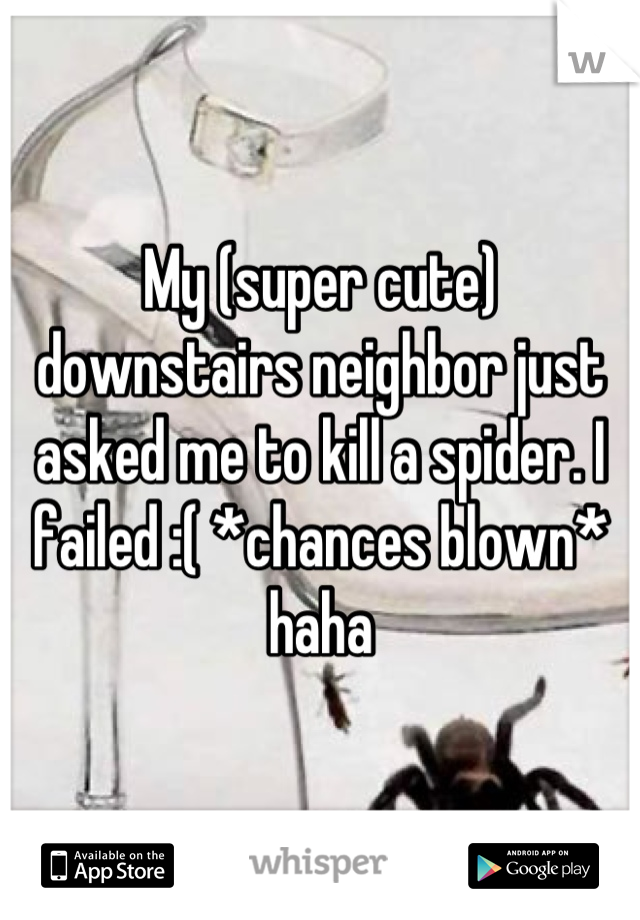 My (super cute) downstairs neighbor just asked me to kill a spider. I failed :( *chances blown* haha