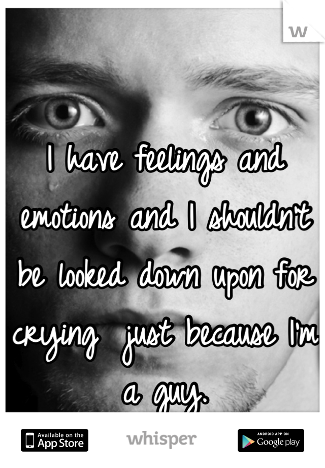 I have feelings and emotions and I shouldn't be looked down upon for crying  just because I'm a guy.