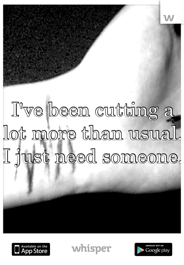 I've been cutting a lot more than usual. I just need someone.