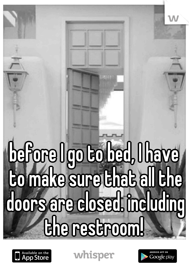 before I go to bed, I have to make sure that all the doors are closed. including the restroom! 