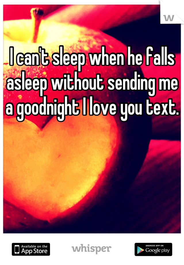 I can't sleep when he falls asleep without sending me a goodnight I love you text.