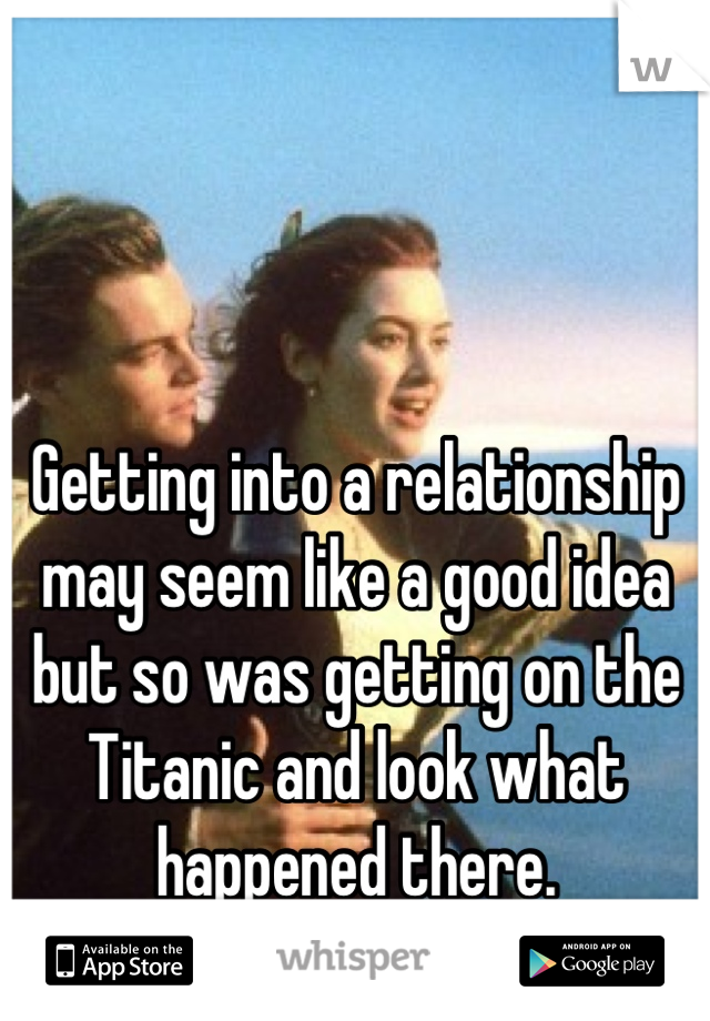 Getting into a relationship may seem like a good idea but so was getting on the Titanic and look what happened there.