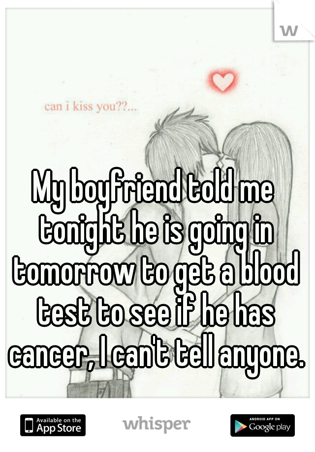 My boyfriend told me tonight he is going in tomorrow to get a blood test to see if he has cancer, I can't tell anyone.