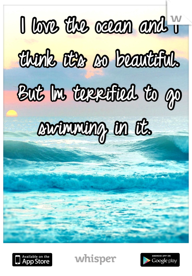 I love the ocean and I think it's so beautiful. But Im terrified to go swimming in it. 