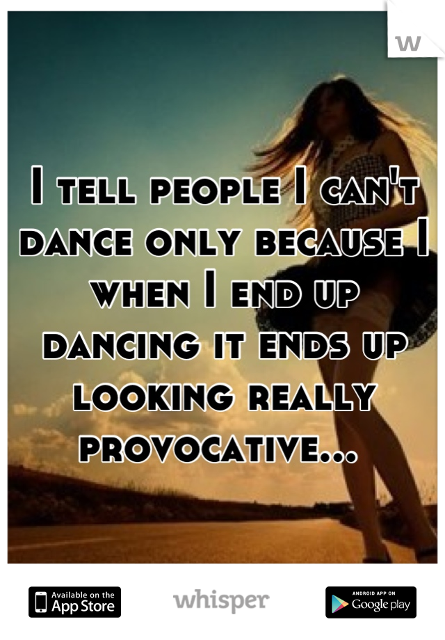 I tell people I can't dance only because I when I end up dancing it ends up looking really provocative... 
