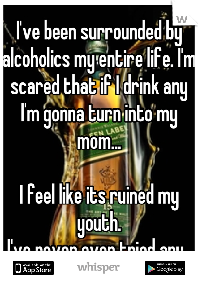 I've been surrounded by alcoholics my entire life. I'm scared that if I drink any I'm gonna turn into my mom...

I feel like its ruined my youth. 
I've never even tried any. 