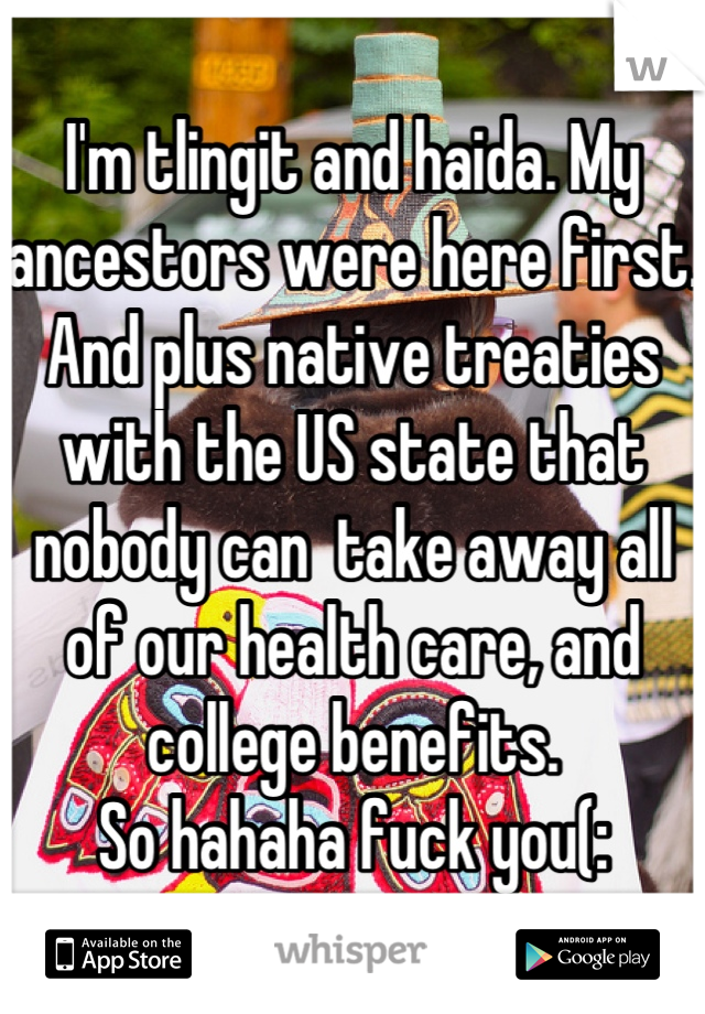 I'm tlingit and haida. My ancestors were here first. And plus native treaties with the US state that nobody can  take away all of our health care, and college benefits. 
So hahaha fuck you(:
