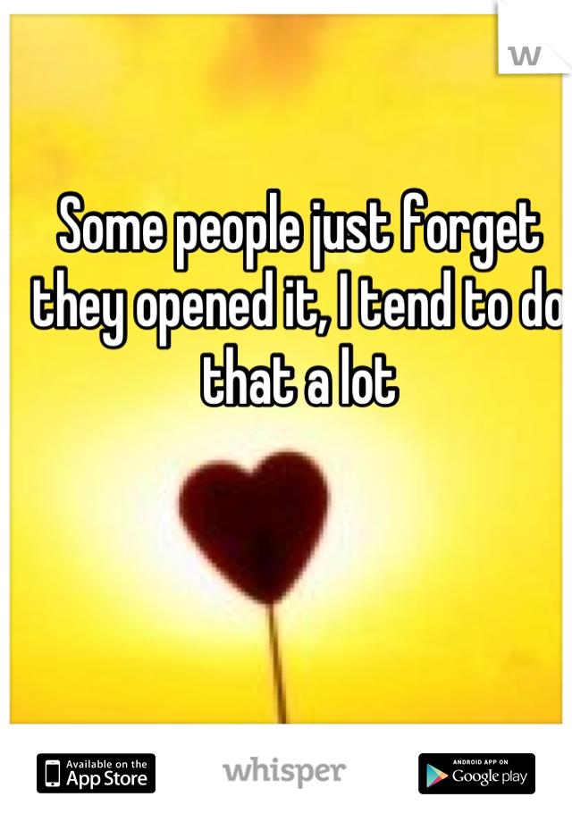 Some people just forget they opened it, I tend to do that a lot