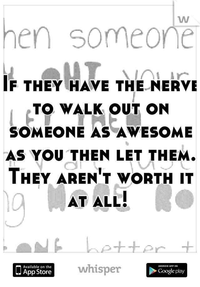 If they have the nerve to walk out on someone as awesome as you then let them. They aren't worth it at all! 