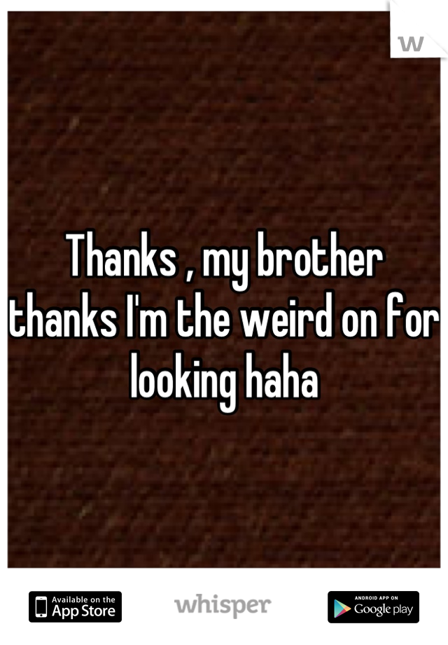 Thanks , my brother thanks I'm the weird on for looking haha