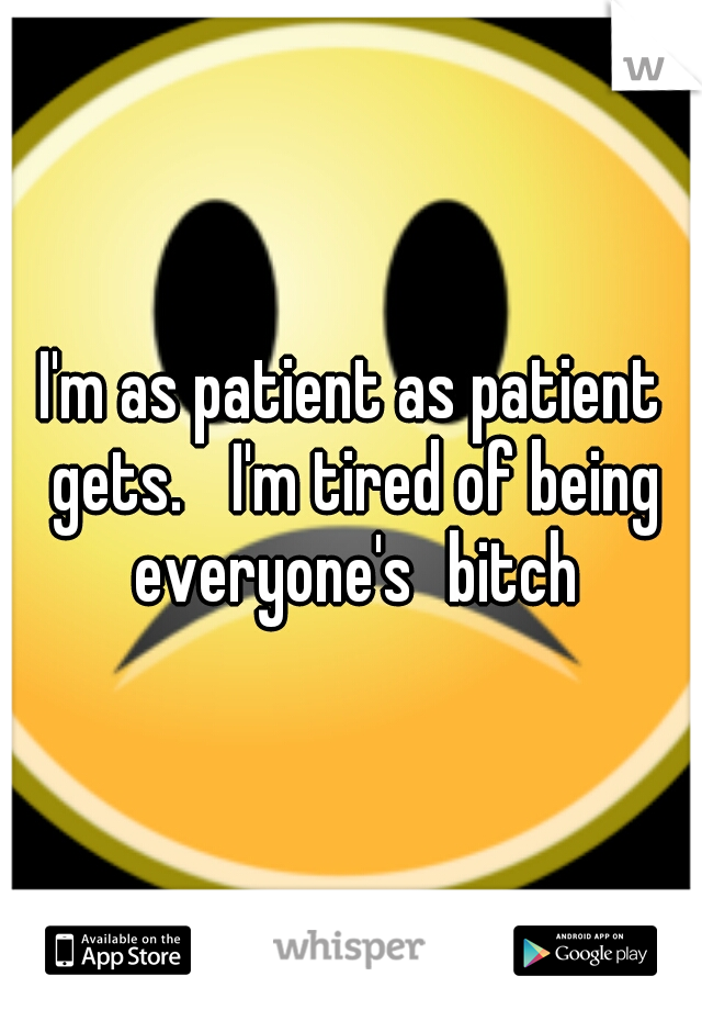 I'm as patient as patient gets. 
I'm tired of being everyone's
bitch