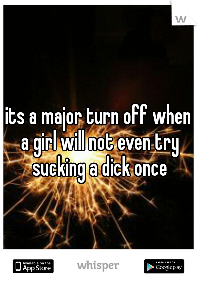 its a major turn off when a girl will not even try sucking a dick once