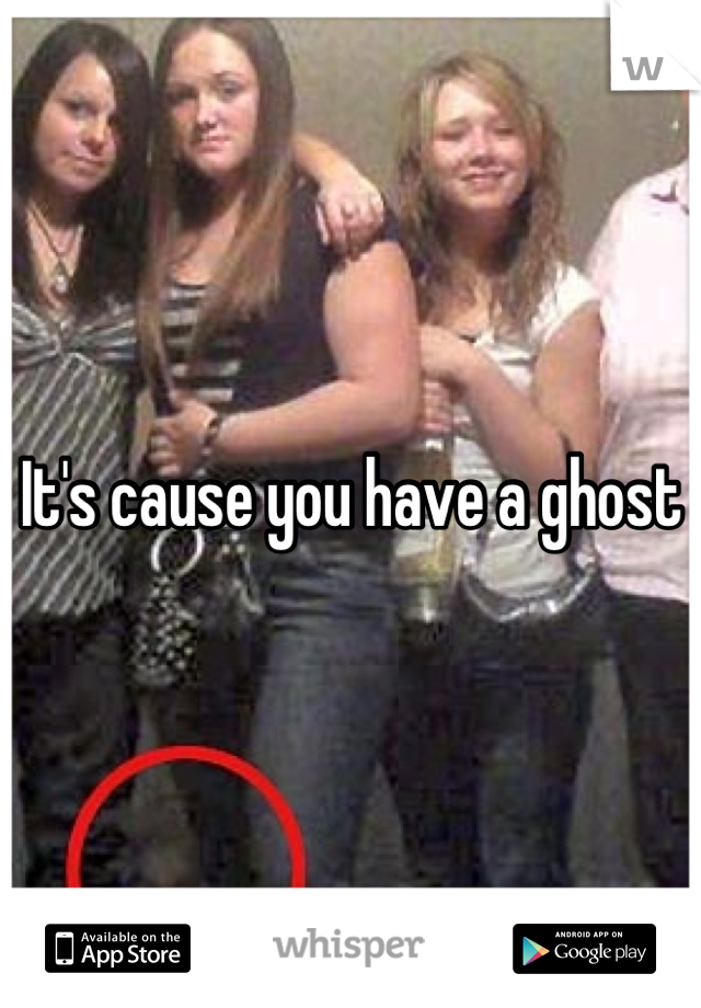 It's cause you have a ghost