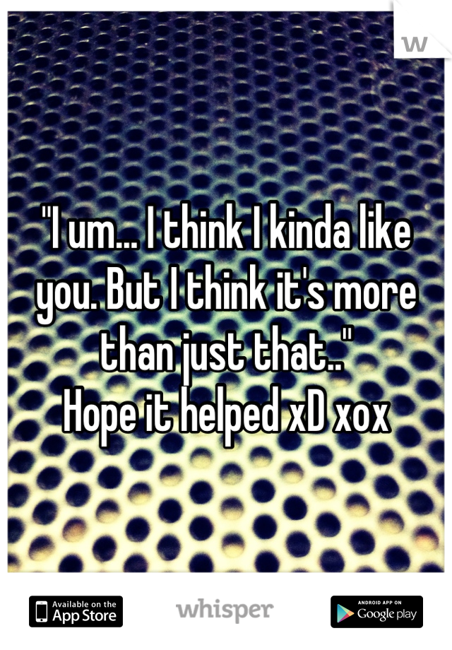 "I um... I think I kinda like you. But I think it's more than just that.." 
Hope it helped xD xox