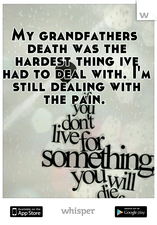 My grandfathers death was the hardest thing ive had to deal with. I'm still dealing with the pain. 