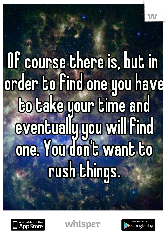 Of course there is, but in order to find one you have to take your time and eventually you will find one. You don't want to rush things.