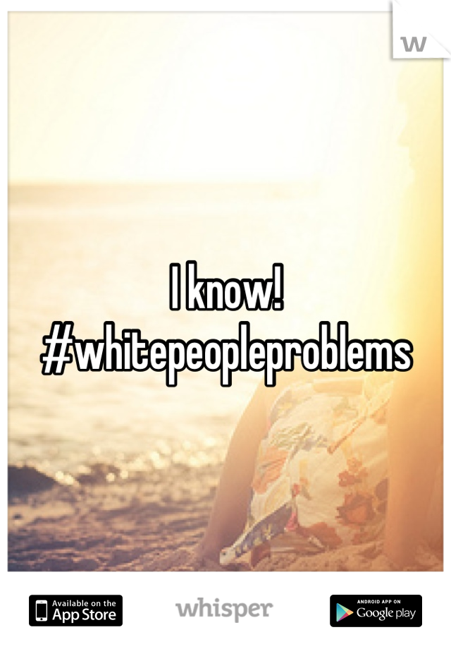 I know! 
#whitepeopleproblems