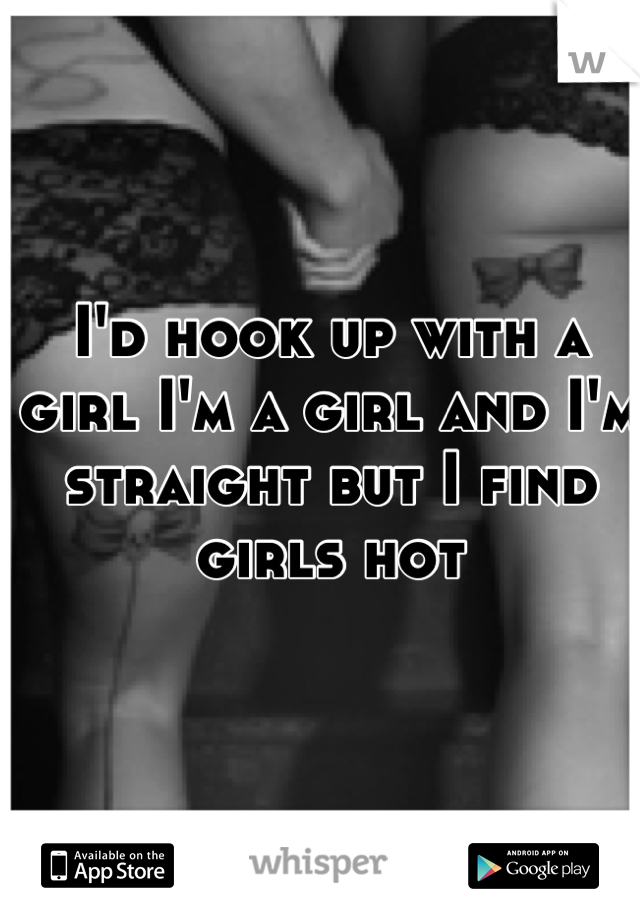 I'd hook up with a girl I'm a girl and I'm straight but I find girls hot