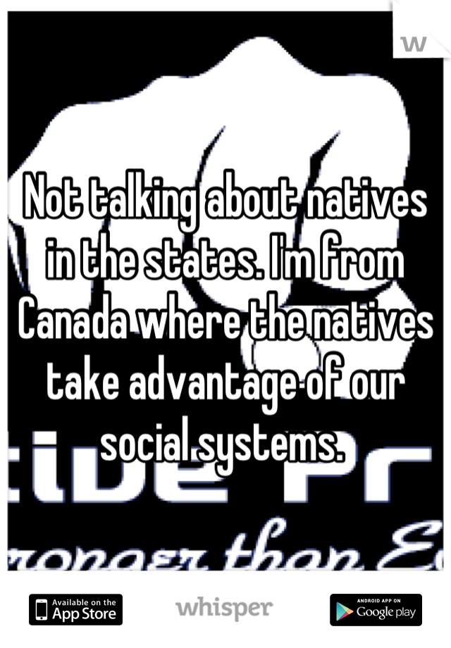 Not talking about natives in the states. I'm from Canada where the natives take advantage of our social systems. 