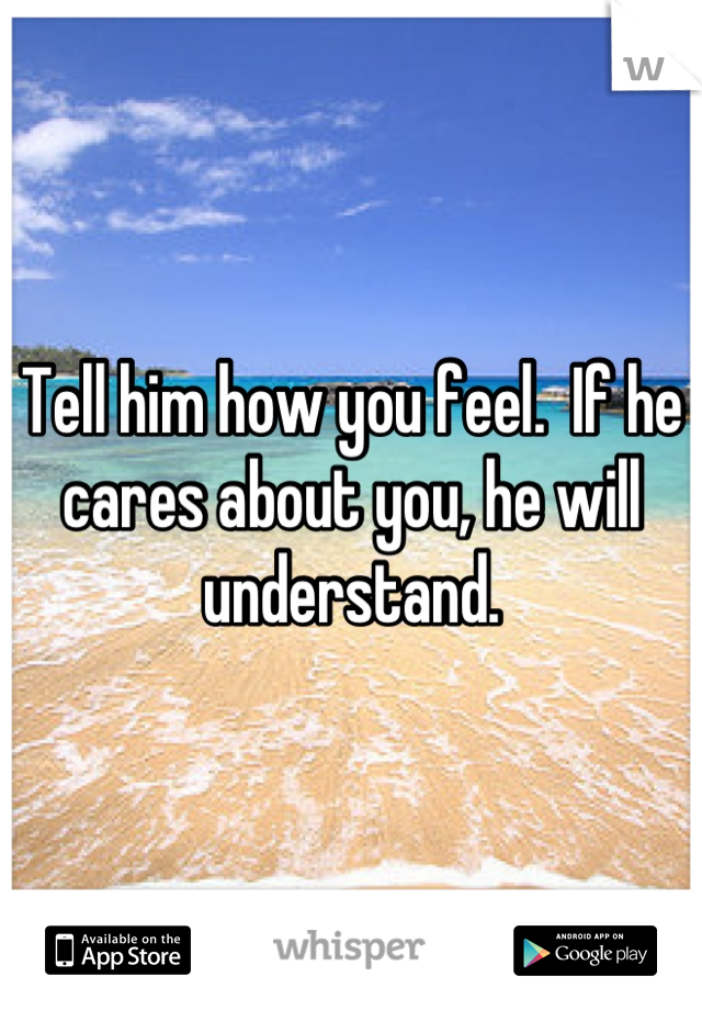 Tell him how you feel.  If he cares about you, he will understand.