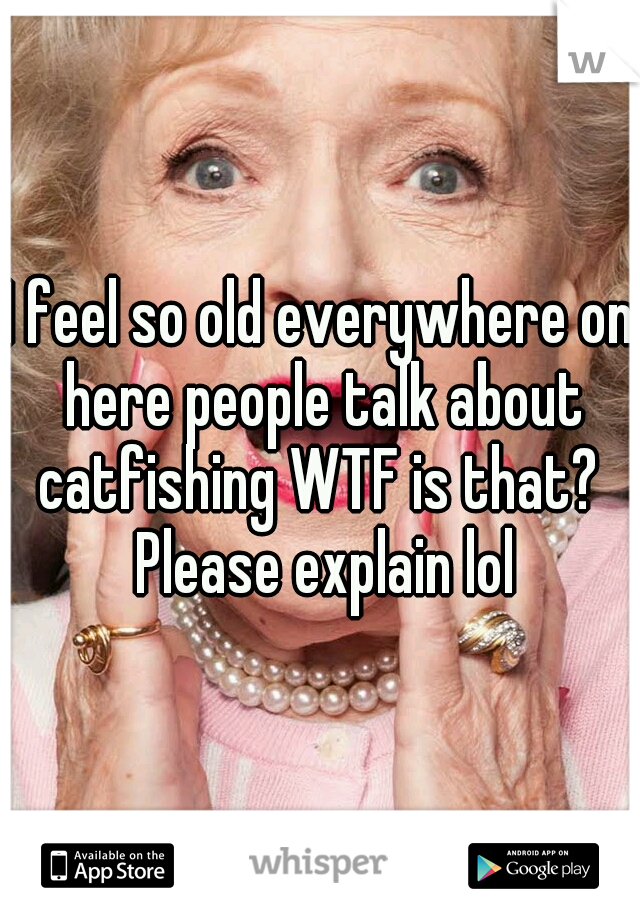 I feel so old everywhere on here people talk about catfishing WTF is that?  Please explain lol