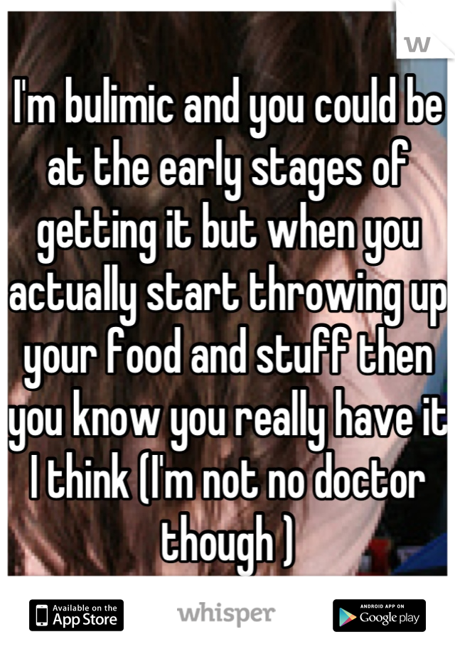 I'm bulimic and you could be at the early stages of getting it but when you actually start throwing up your food and stuff then you know you really have it I think (I'm not no doctor though )
