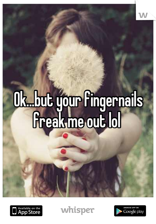 Ok...but your fingernails freak me out lol 
