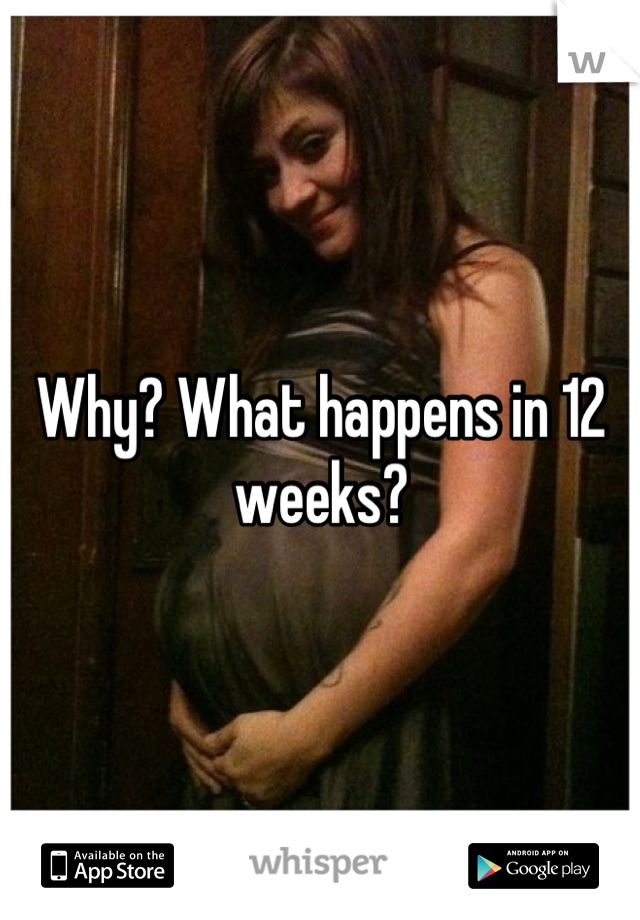 Why? What happens in 12 weeks?