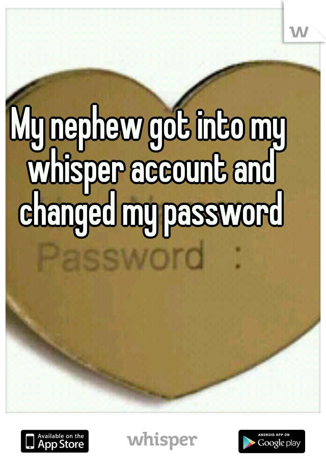 My nephew got into my whisper account and changed my password