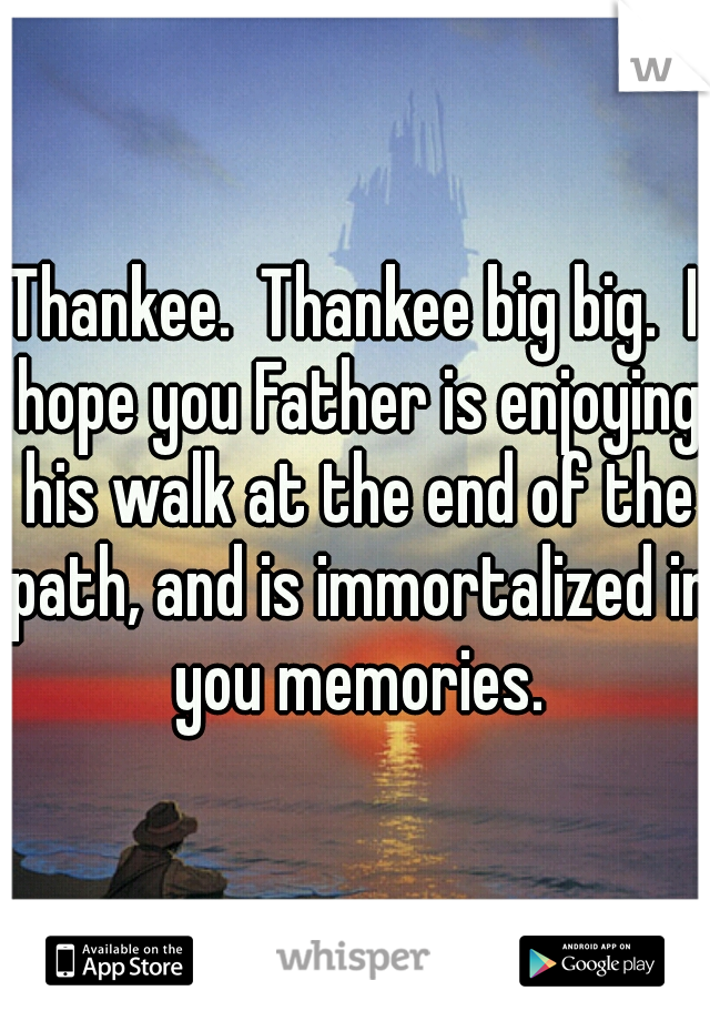 Thankee.  Thankee big big.  I hope you Father is enjoying his walk at the end of the path, and is immortalized in you memories.