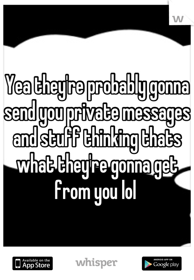 Yea they're probably gonna send you private messages and stuff thinking thats what they're gonna get from you lol 