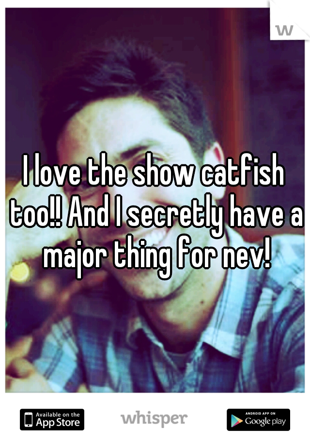 I love the show catfish too!! And I secretly have a major thing for nev!