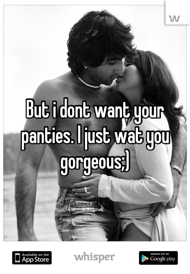 But i dont want your panties. I just wat you gorgeous;)