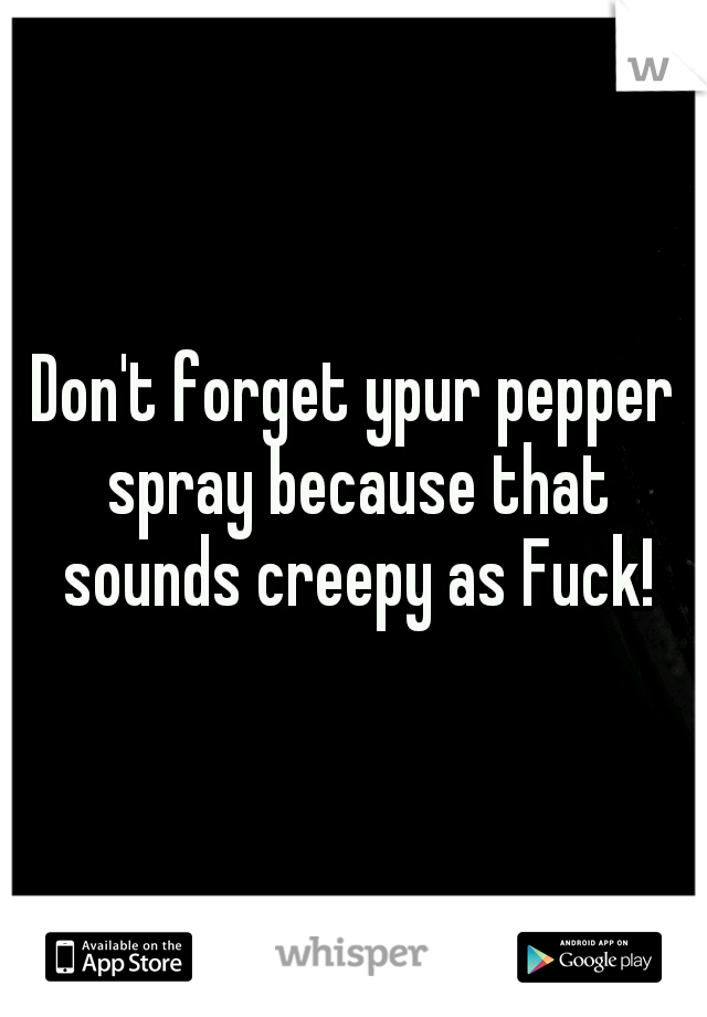 Don't forget ypur pepper spray because that sounds creepy as Fuck!