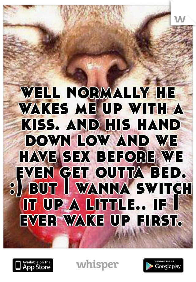 well normally he wakes me up with a kiss. and his hand down low and we have sex before we even get outta bed. :) but I wanna switch it up a little.. if I ever wake up first. 
