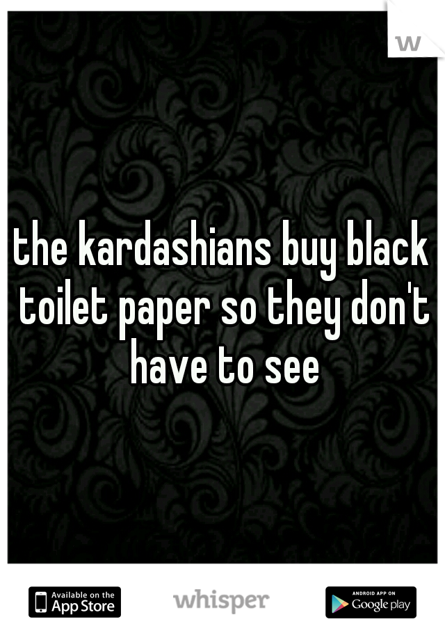the kardashians buy black toilet paper so they don't have to see