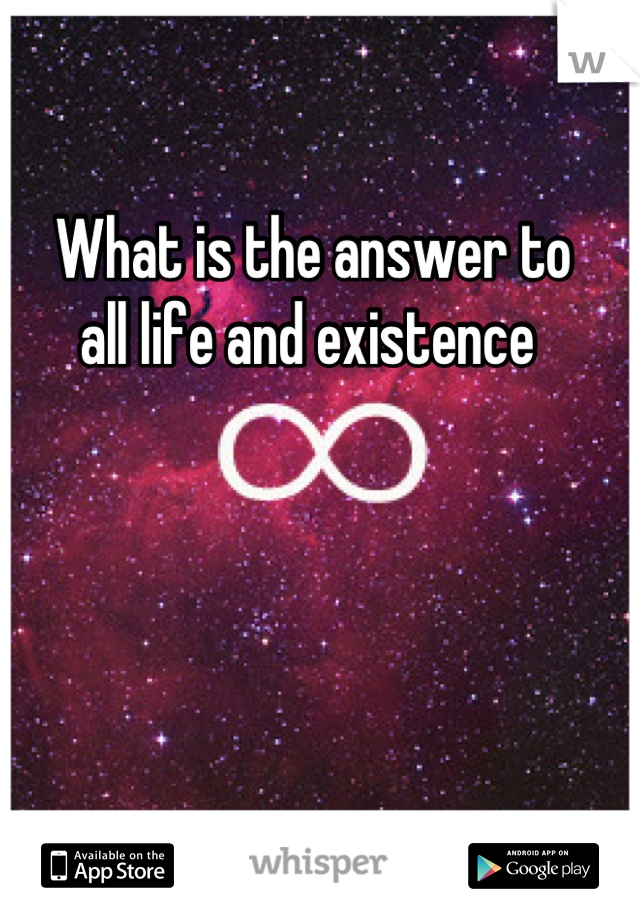 What is the answer to 
all life and existence 