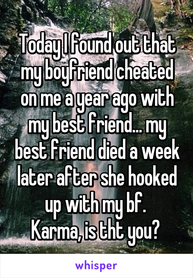 Today I found out that my boyfriend cheated on me a year ago with my best friend... my best friend died a week later after she hooked up with my bf. 
Karma, is tht you? 
